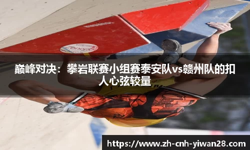巅峰对决：攀岩联赛小组赛泰安队vs赣州队的扣人心弦较量