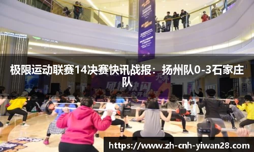 极限运动联赛14决赛快讯战报：扬州队0-3石家庄队