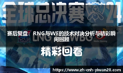 赛后复盘：RNG与WE的技术对决分析与精彩瞬间回顾